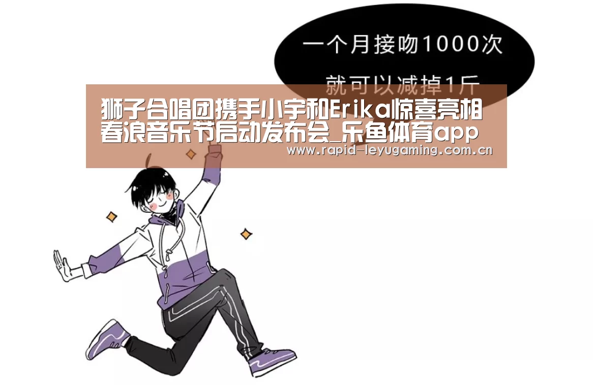 狮子合唱团携手小宇和Erika惊喜亮相春浪音乐节启动发布会_乐鱼体育app下载(图2) 乐鱼网址