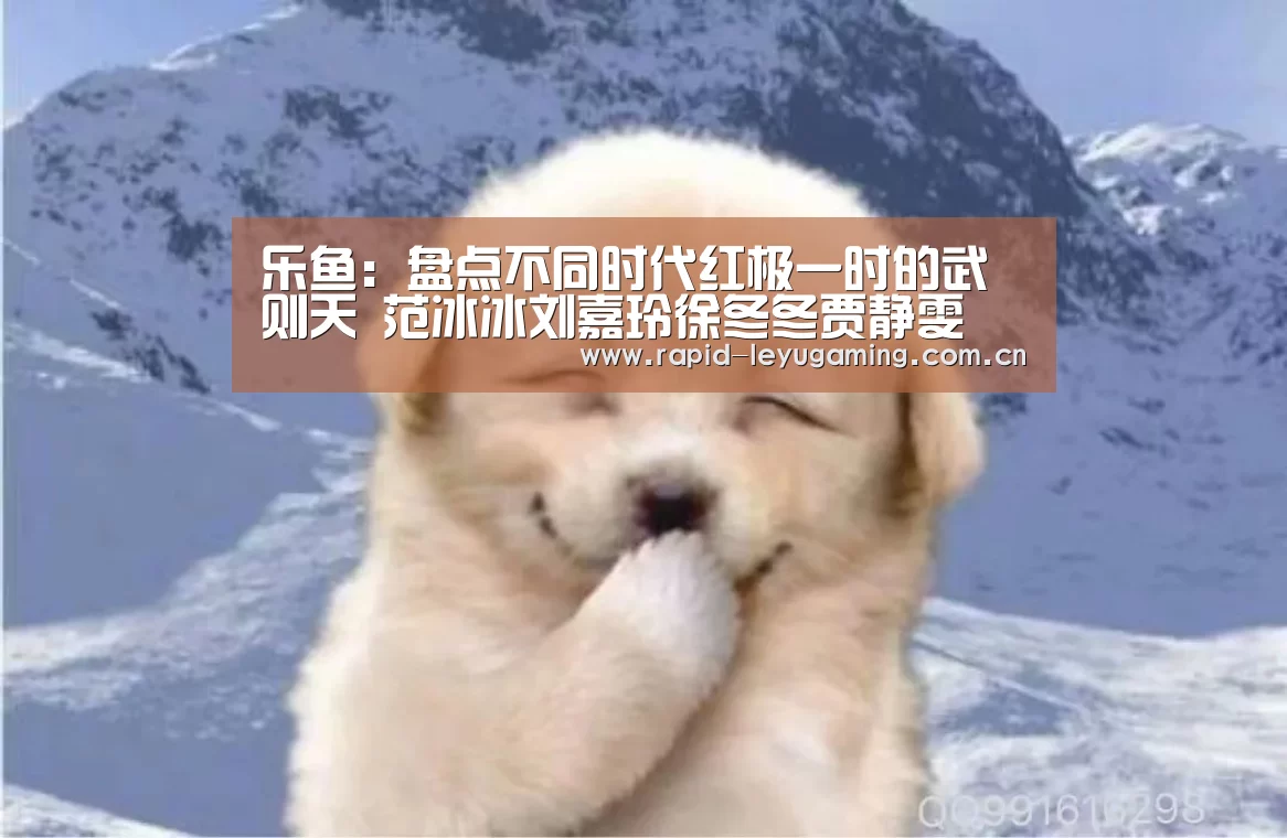 乐鱼:盘点不同时代红极一时的武则天 范冰冰刘嘉玲徐冬冬贾静雯(图1) 乐鱼体育app下载