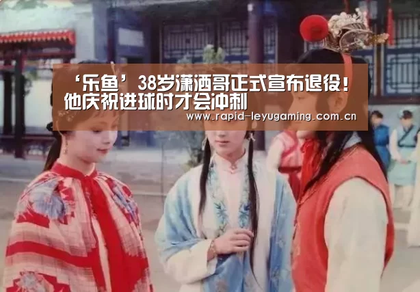 ‘乐鱼’38岁潇洒哥正式宣布退役!他庆祝进球时才会冲刺(图2) 乐鱼网址